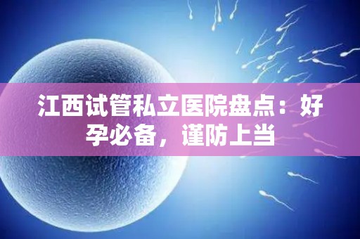 江西试管私立医院盘点：好孕必备，谨防上当