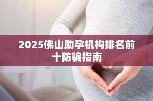 2025佛山助孕机构排名前十防骗指南