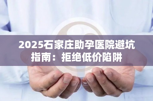 2025石家庄助孕医院避坑指南：拒绝低价陷阱
