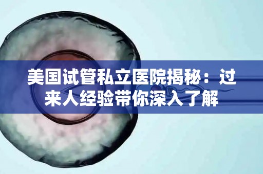 美国试管私立医院揭秘：过来人经验带你深入了解
