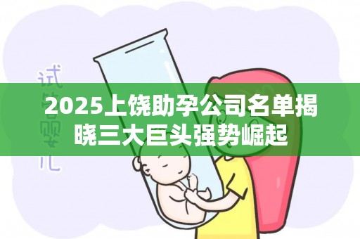 2025上饶助孕公司名单揭晓三大巨头强势崛起