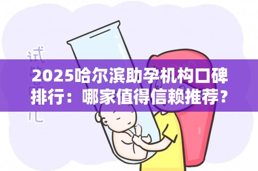 2025哈尔滨助孕机构口碑排行：哪家值得信赖推荐？