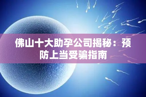 佛山十大助孕公司揭秘：预防上当受骗指南