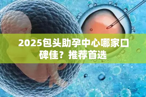 2025包头助孕中心哪家口碑佳？推荐首选