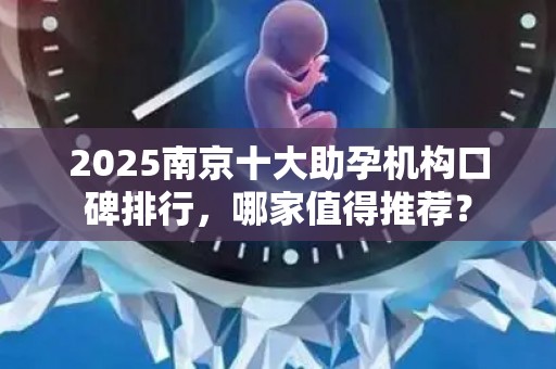 2025南京十大助孕机构口碑排行，哪家值得推荐？