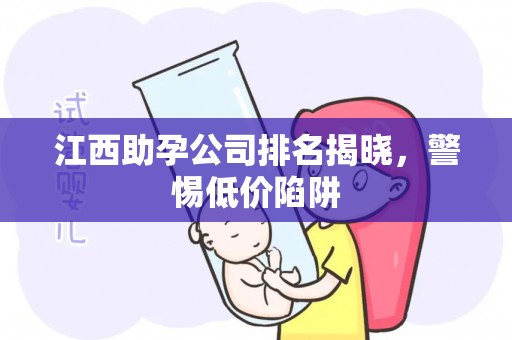 江西助孕公司排名揭晓，警惕低价陷阱