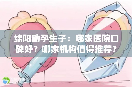 绵阳助孕生子：哪家医院口碑好？哪家机构值得推荐？