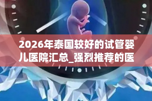 2026年泰国较好的试管婴儿医院汇总_强烈推荐的医院有这五家!