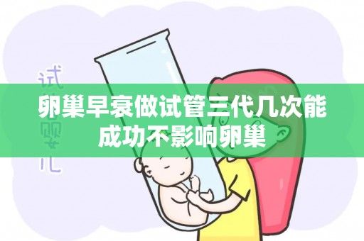 卵巢早衰做试管三代几次能成功不影响卵巢