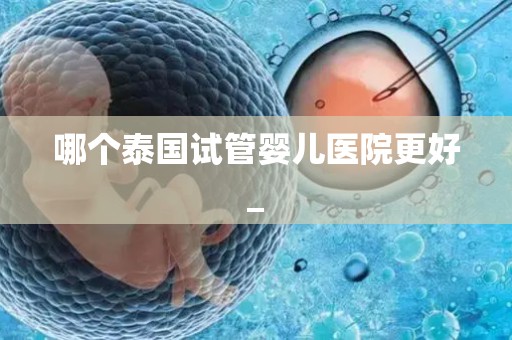 哪个泰国试管婴儿医院更好_