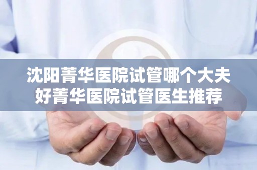 沈阳菁华医院试管哪个大夫好菁华医院试管医生推荐