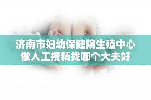 济南市妇幼保健院生殖中心做人工授精找哪个大夫好