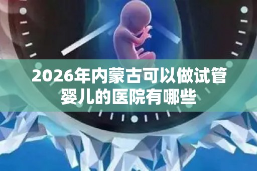 2026年内蒙古可以做试管婴儿的医院有哪些