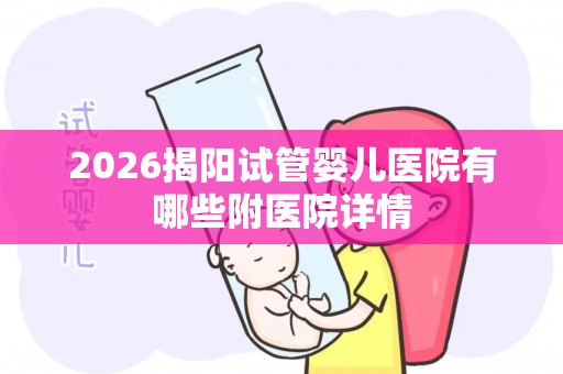 2026揭阳试管婴儿医院有哪些附医院详情