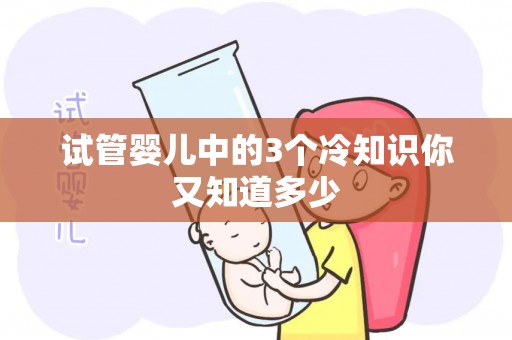 试管婴儿中的3个冷知识你又知道多少