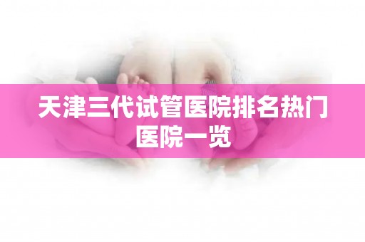 天津三代试管医院排名热门医院一览