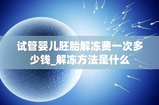 试管婴儿胚胎解冻费一次多少钱_解冻方法是什么