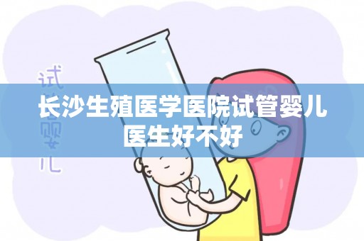 长沙生殖医学医院试管婴儿医生好不好