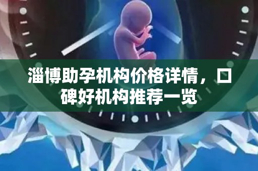 淄博助孕机构价格详情，口碑好机构推荐一览