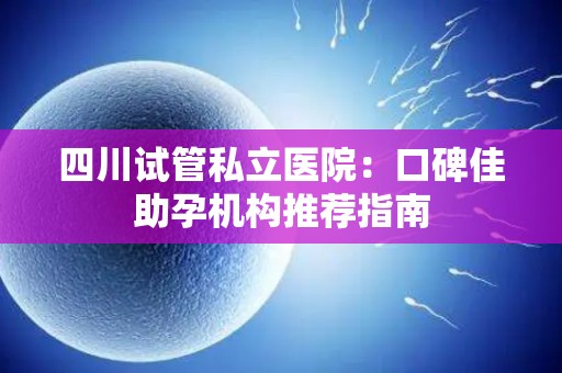 四川试管私立医院：口碑佳助孕机构推荐指南