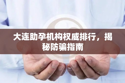 大连助孕机构权威排行，揭秘防骗指南
