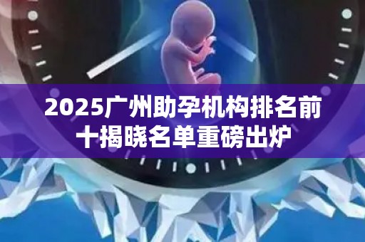 2025广州助孕机构排名前十揭晓名单重磅出炉