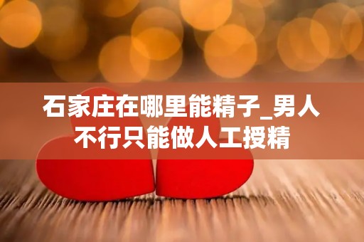 石家庄在哪里能精子_男人不行只能做人工授精