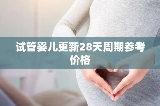 试管婴儿更新28天周期参考价格