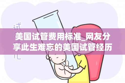 美国试管费用标准_网友分享此生难忘的美国试管经历