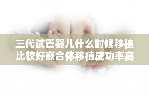 三代试管婴儿什么时候移植比较好嵌合体移植成功率高吗