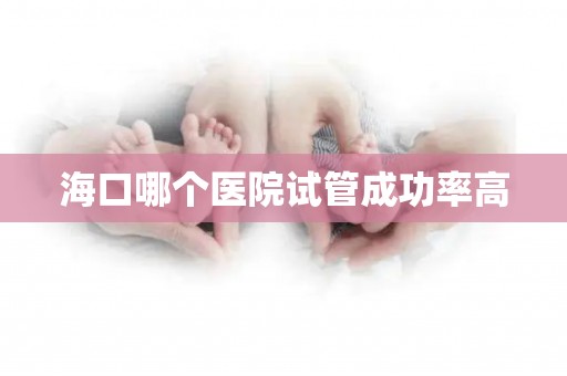 海口哪个医院试管成功率高