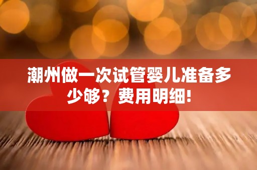潮州做一次试管婴儿准备多少够？费用明细!