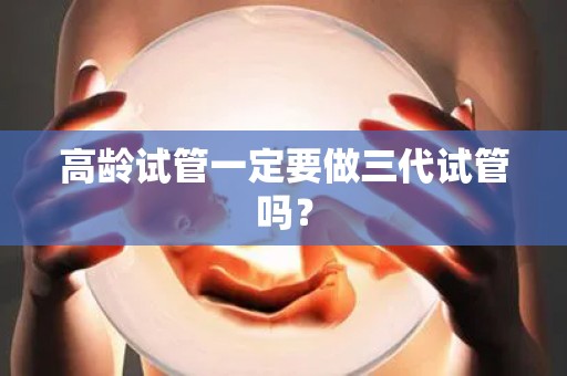 高龄试管一定要做三代试管吗？