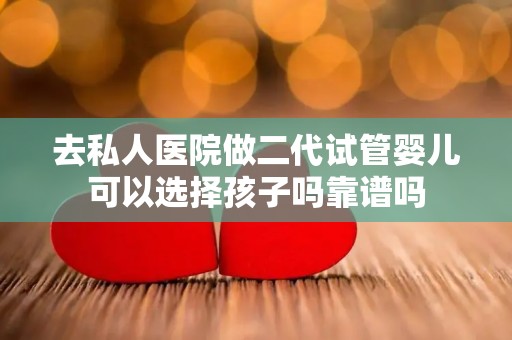 去私人医院做二代试管婴儿可以选择孩子吗靠谱吗