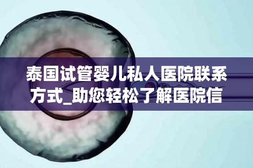 泰国试管婴儿私人医院联系方式_助您轻松了解医院信息!