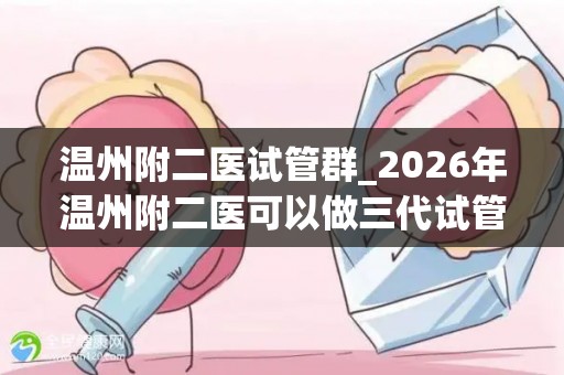 温州附二医试管群_2026年温州附二医可以做三代试管吗