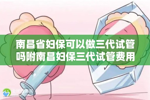 南昌省妇保可以做三代试管吗附南昌妇保三代试管费用、成功率参考