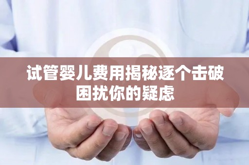 试管婴儿费用揭秘逐个击破困扰你的疑虑