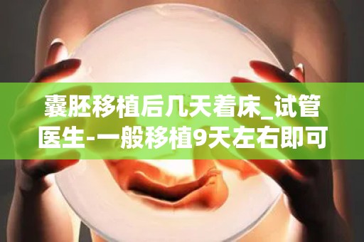 囊胚移植后几天着床_试管医生-一般移植9天左右即可测出