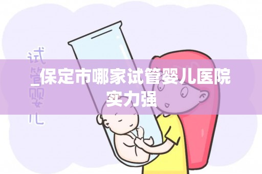 _保定市哪家试管婴儿医院实力强