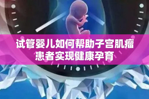 试管婴儿如何帮助子宫肌瘤患者实现健康孕育