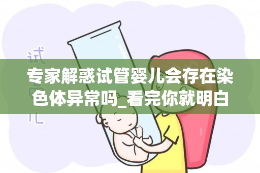 专家解惑试管婴儿会存在染色体异常吗_看完你就明白了