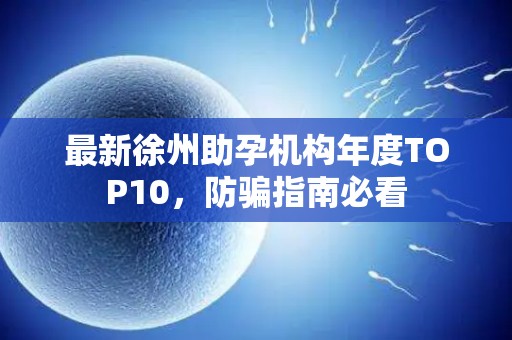 最新徐州助孕机构年度TOP10，防骗指南必看