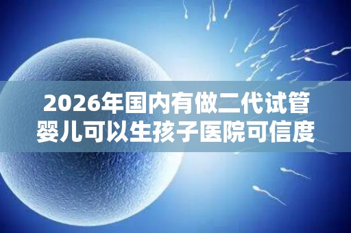2026年国内有做二代试管婴儿可以生孩子医院可信度高吗