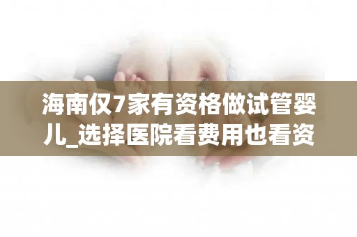 海南仅7家有资格做试管婴儿_选择医院看费用也看资质