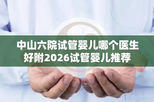中山六院试管婴儿哪个医生好附2026试管婴儿推荐