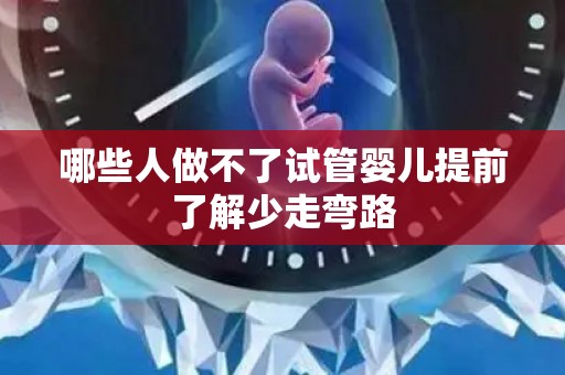 哪些人做不了试管婴儿提前了解少走弯路