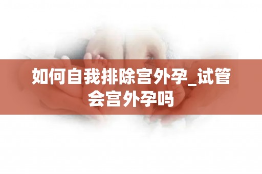 如何自我排除宫外孕_试管会宫外孕吗