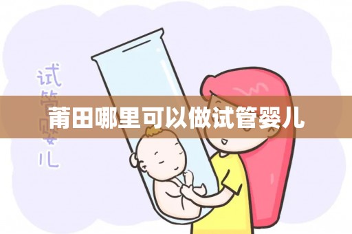 莆田哪里可以做试管婴儿