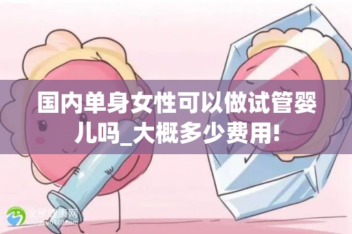 国内单身女性可以做试管婴儿吗_大概多少费用!